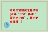 老年三宝加灵芝孢子粉(老年“三宝”再添“灵芝孢子粉”，养生更有保障！)