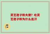 灵芝孢子粉大便？吃灵芝孢子粉为什么出汗