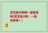 灵芝孢子粉喝一袋管用吗(灵芝孢子粉：一袋见神奇！)