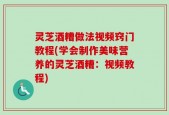 灵芝酒糟做法视频窍门教程(学会制作美味营养的灵芝酒糟：视频教程)