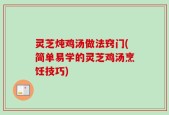 灵芝炖鸡汤做法窍门(简单易学的灵芝鸡汤烹饪技巧)