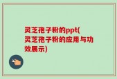 灵芝孢子粉的ppt(灵芝孢子粉的应用与功效展示)