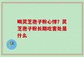 喝灵芝孢子粉心悸？灵芝孢子粉长期吃害处是什么