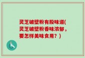 灵芝破壁粉有股味道(灵芝破壁粉香味浓郁，要怎样美味食用？)