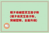 朝夕缘破壁灵芝孢子粉(朝夕缘灵芝孢子粉，突破壁限，全面升级)