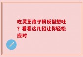 吃灵芝孢子粉反倒想吐？看看这几招让你轻松应对