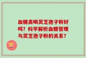 血糖高喝灵芝孢子粉好吗？科学解析血糖管理与灵芝孢子粉的关系？