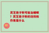 灵芝孢子粉可能治睡眠？灵芝孢子粉的功效和作用是什么