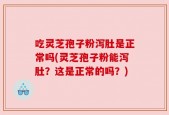 吃灵芝孢子粉泻肚是正常吗(灵芝孢子粉能泻肚？这是正常的吗？)