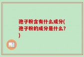 孢子粉含有什么成分(孢子粉的成分是什么？)