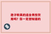 孢子粉真的适合男性饮用吗？你一定想知道的