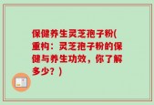 保健养生灵芝孢子粉(重构：灵芝孢子粉的保健与养生功效，你了解多少？)