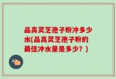 品高灵芝孢子粉冲多少水(品高灵芝孢子粉的最佳冲水量是多少？)