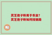 灵芝孢子粉用于农业？灵芝孢子粉如何找销路