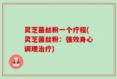 灵芝菌丝粉一个疗程(灵芝菌丝粉：强效身心调理治疗)