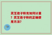 灵芝孢子粉克如何计量？灵芝孢子粉的正确使用方法？