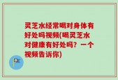灵芝水经常喝对身体有好处吗视频(喝灵芝水对健康有好处吗？一个视频告诉你)