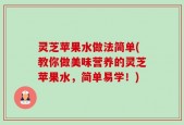 灵芝苹果水做法简单(教你做美味营养的灵芝苹果水，简单易学！)