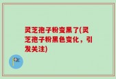 灵芝孢子粉变黑了(灵芝孢子粉黑色变化，引发关注)