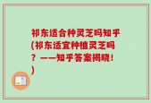 祁东适合种灵芝吗知乎(祁东适宜种植灵芝吗？——知乎答案揭晓！)