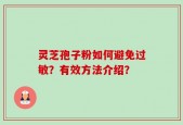 灵芝孢子粉如何避免过敏？有效方法介绍？