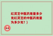 红灵芝中医药用量多少克红灵芝的中医药用量为多少克？)