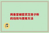 同善堂破壁灵芝孢子粉的功效与使用方法