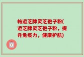 帖运芝牌灵芝孢子粉(运芝牌灵芝孢子粉，提升免疫力，健康护航)