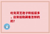 吃完灵芝孢子粉后尿多，这背后隐藏着怎样的的？