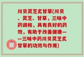 川贝灵芝炙甘草(川贝、灵芝、甘草，三味中药调和，具有良好的药效，有助于改善健康——三味中药川贝灵芝炙甘草的功效与作用)