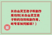 长白山灵芝孢子粉副作用功效(长白山灵芝孢子粉的功效和副作用，听专家如何解读？)