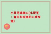小灵芝唱画心(小灵芝：音乐与绘画的心境交错)