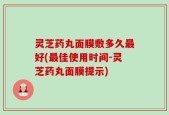 灵芝药丸面膜敷多久最好(最佳使用时间-灵芝药丸面膜提示)