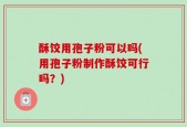 酥饺用孢子粉可以吗(用孢子粉制作酥饺可行吗？)