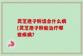 灵芝孢子粉适合什么病(灵芝孢子粉能治疗哪些疾病？