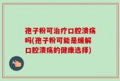 孢子粉可治疗口腔溃疡吗(孢子粉可能是缓解口腔溃疡的健康选择)