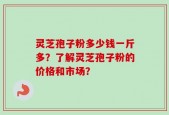 灵芝孢子粉多少钱一斤多？了解灵芝孢子粉的价格和市场？