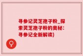 寻参记灵芝孢子粉_探索灵芝孢子粉的奥秘：寻参记全新解读)