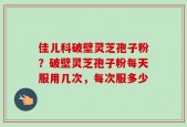 佳儿科破壁灵芝孢子粉？破壁灵芝孢子粉每天服用几次，每次服多少