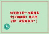 林芝孢子粉一次服用多少(正确用量：林芝孢子粉一次服用多少？)
