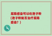 尿路感染可以吃孢子粉(孢子粉能否治疗尿路感染？)