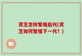 灵芝怎样繁殖后代(灵芝如何繁殖下一代？)