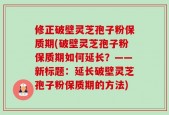 修正破壁灵芝孢子粉保质期(破壁灵芝孢子粉保质期如何延长？——新标题：延长破壁灵芝孢子粉保质期的方法)
