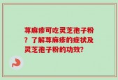 荨麻疹可吃灵芝孢子粉？了解荨麻疹的症状及灵芝孢子粉的功效？