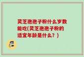 灵芝孢孢子粉什么岁数能吃(灵芝孢孢子粉的适宜年龄是什么？)