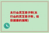 太行山灵芝孢子粉(太行山的灵芝孢子粉，给你健康的保障)