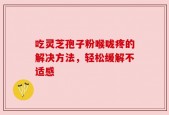 吃灵芝孢子粉喉咙疼的解决方法，轻松缓解不适感