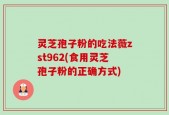 灵芝孢子粉的吃法薇zst962(食用灵芝孢子粉的正确方式)