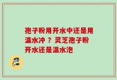 孢子粉用开水中还是用温水冲 ？灵芝孢子粉开水还是温水泡
