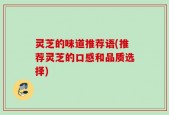 灵芝的味道推荐语(推荐灵芝的口感和品质选择)